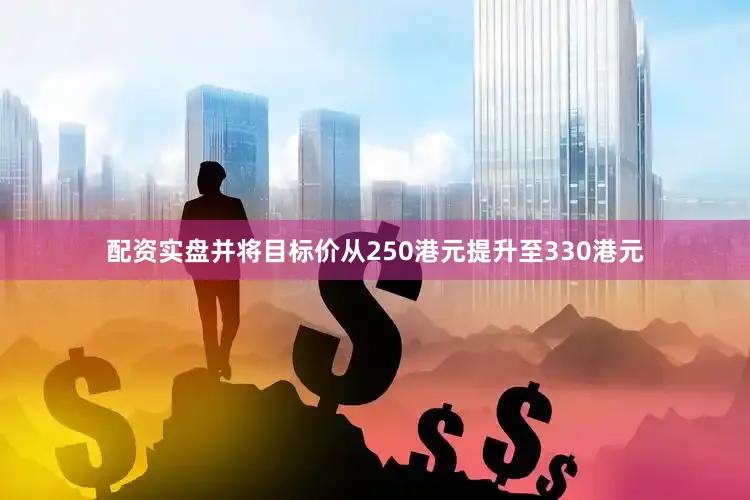 配资实盘并将目标价从250港元提升至330港元