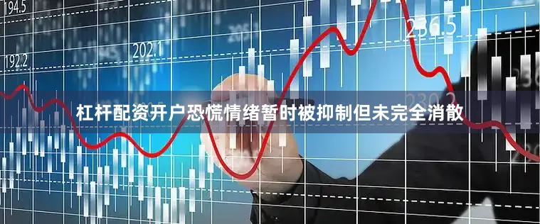 杠杆配资开户恐慌情绪暂时被抑制但未完全消散