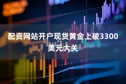 配资网站开户现货黄金上破3300美元大关