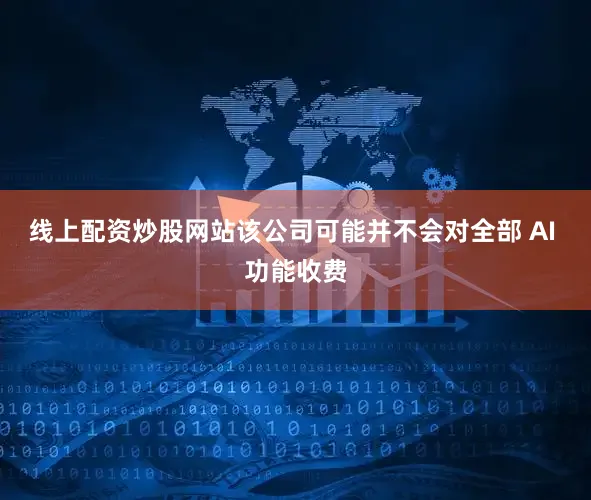 线上配资炒股网站该公司可能并不会对全部 AI 功能收费