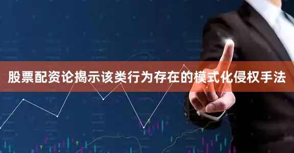 股票配资论揭示该类行为存在的模式化侵权手法