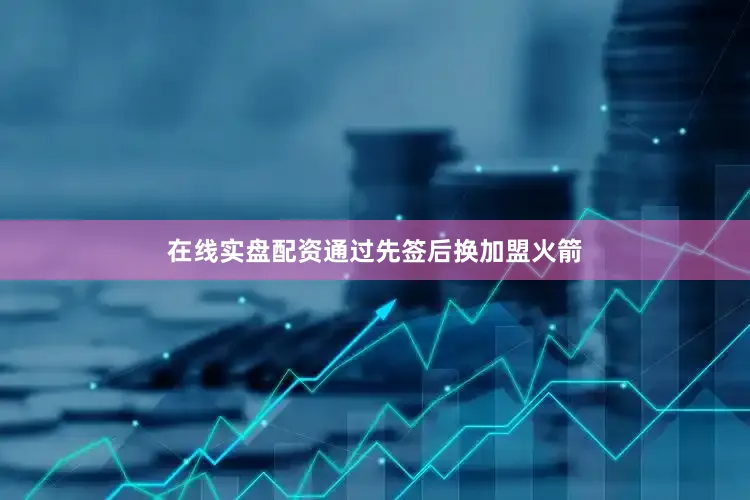 在线实盘配资通过先签后换加盟火箭