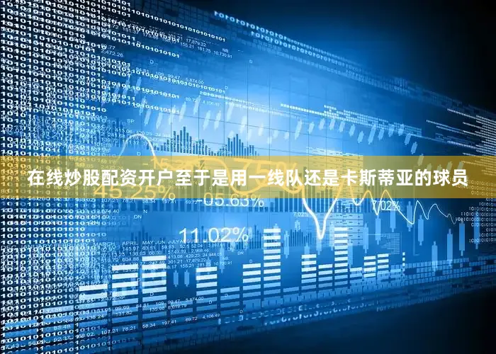 在线炒股配资开户至于是用一线队还是卡斯蒂亚的球员