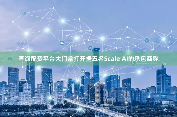 查询配资平台　　大门常打开　　据五名Scale AI的承包商称