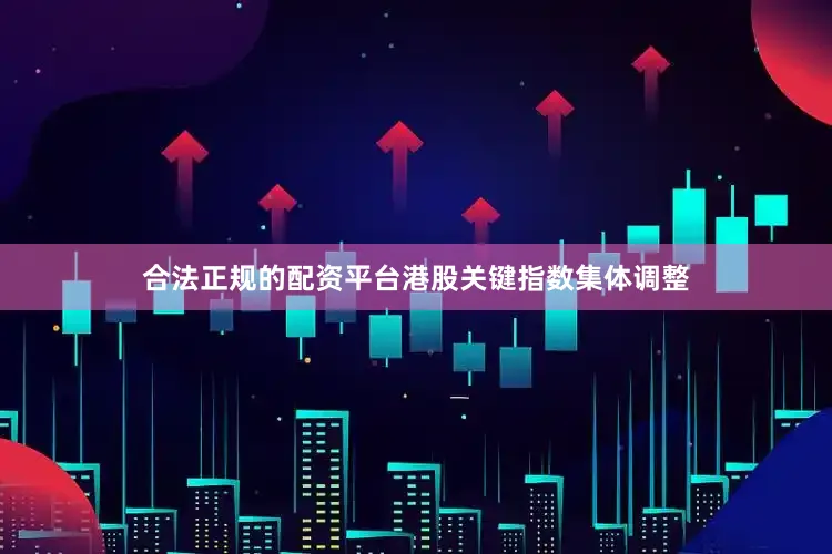 合法正规的配资平台港股关键指数集体调整