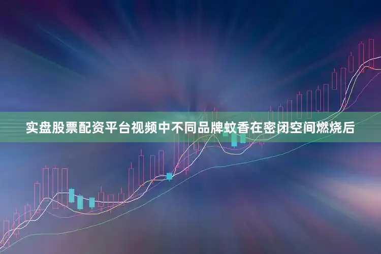 实盘股票配资平台视频中不同品牌蚊香在密闭空间燃烧后