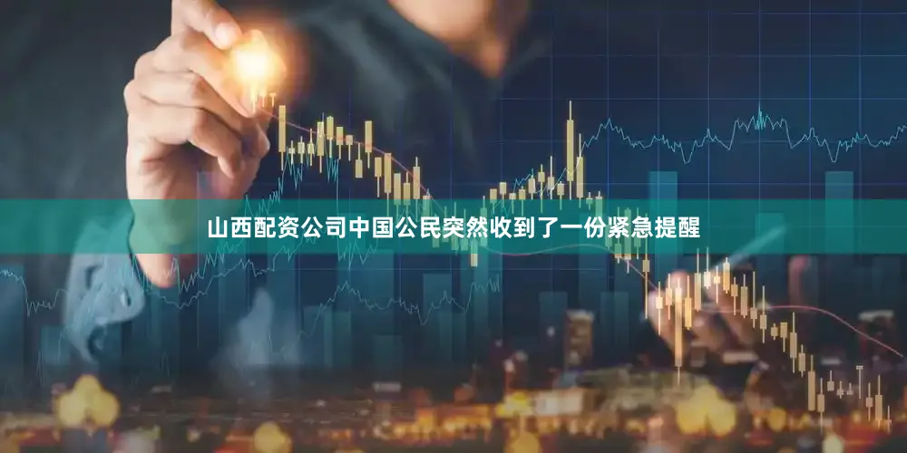 山西配资公司中国公民突然收到了一份紧急提醒