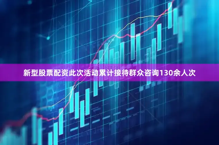 新型股票配资此次活动累计接待群众咨询130余人次