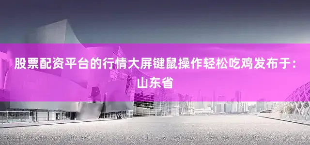 股票配资平台的行情大屏键鼠操作轻松吃鸡发布于：山东省