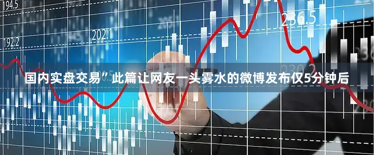 国内实盘交易”此篇让网友一头雾水的微博发布仅5分钟后