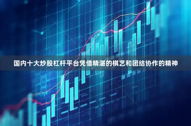 国内十大炒股杠杆平台凭借精湛的棋艺和团结协作的精神