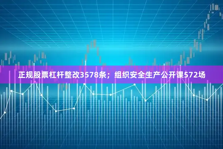 正规股票杠杆整改3578条；组织安全生产公开课572场