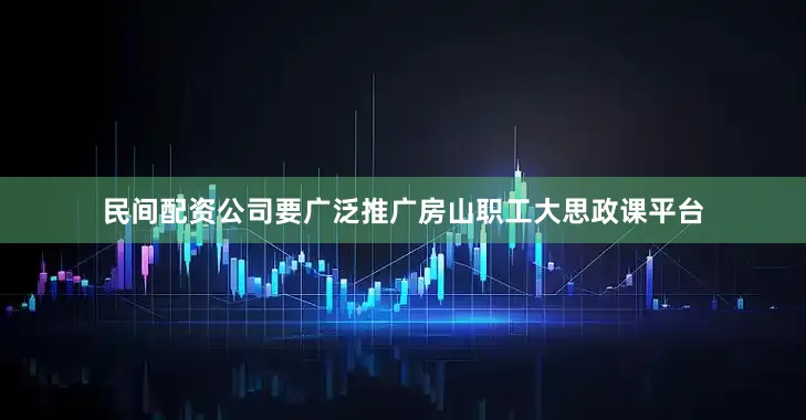 民间配资公司要广泛推广房山职工大思政课平台