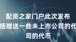 配资之家门户此次发布包括赠送一些未上市公司的代币