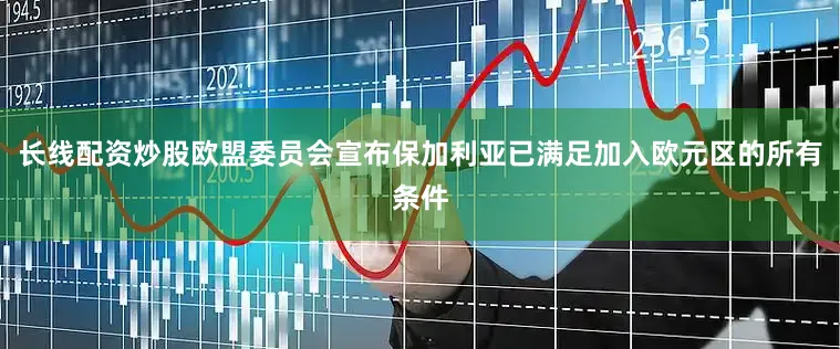 长线配资炒股欧盟委员会宣布保加利亚已满足加入欧元区的所有条件