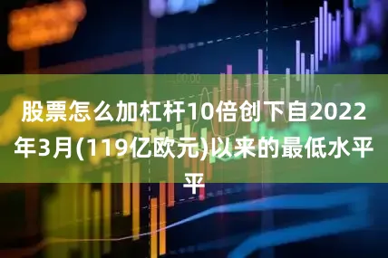 股票怎么加杠杆10倍创下自2022年3月(119亿欧元)以来的最低水平