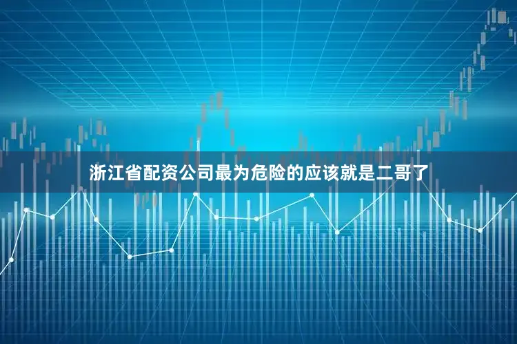 浙江省配资公司最为危险的应该就是二哥了