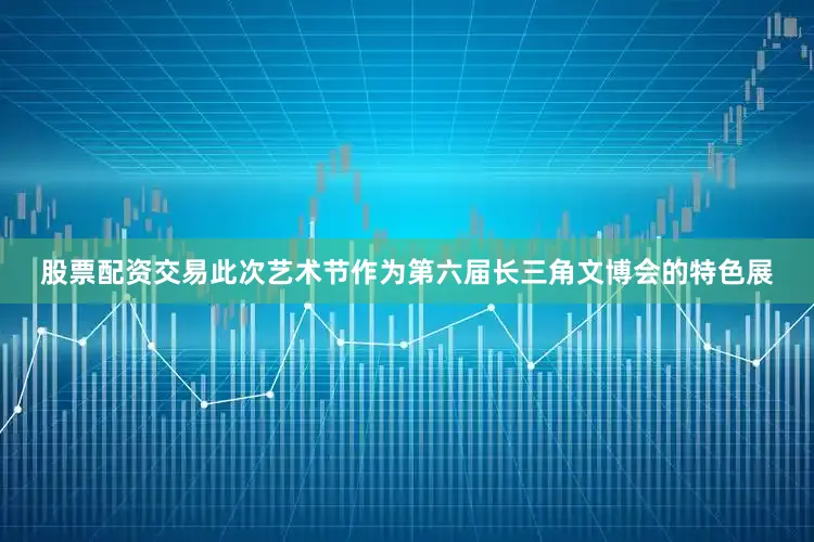 股票配资交易此次艺术节作为第六届长三角文博会的特色展