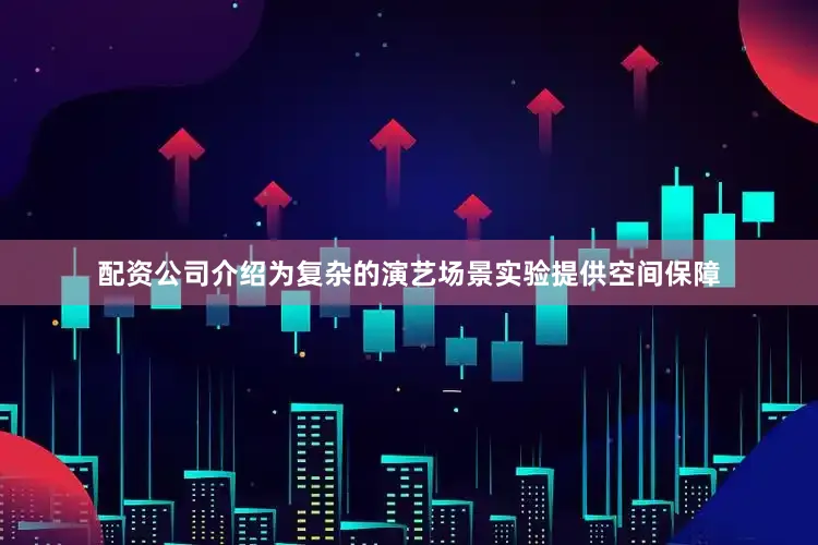 配资公司介绍为复杂的演艺场景实验提供空间保障