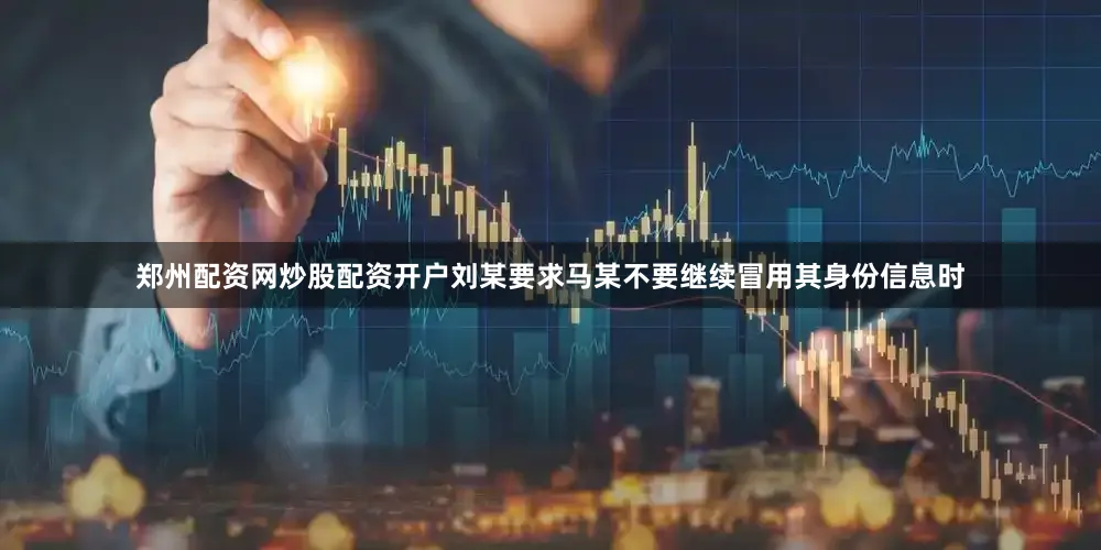 郑州配资网炒股配资开户刘某要求马某不要继续冒用其身份信息时