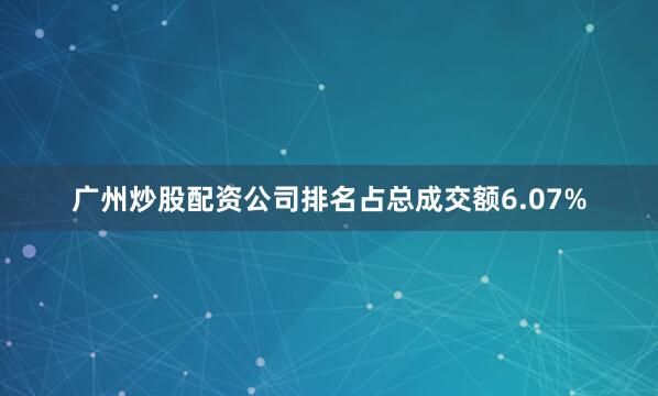 广州炒股配资公司排名占总成交额6.07%