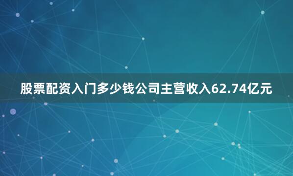 股票配资入门多少钱公司主营收入62.74亿元