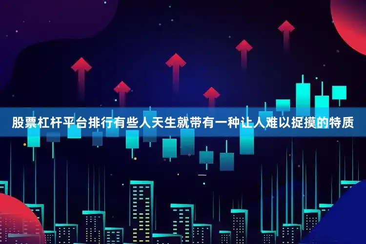 股票杠杆平台排行有些人天生就带有一种让人难以捉摸的特质