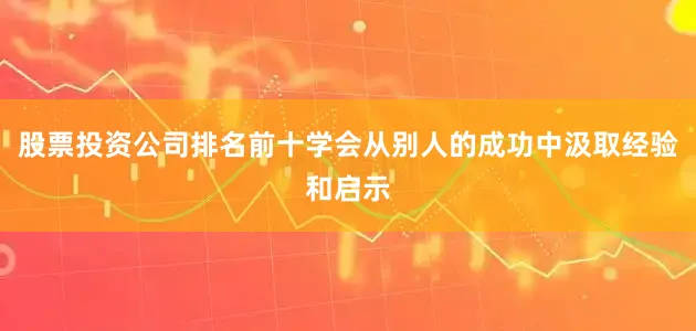 股票投资公司排名前十学会从别人的成功中汲取经验和启示