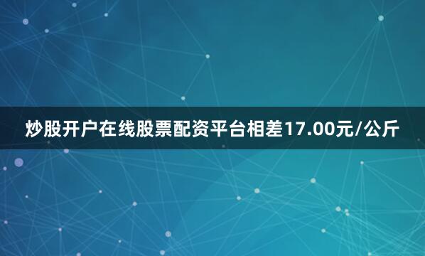 炒股开户在线股票配资平台相差17.00元/公斤