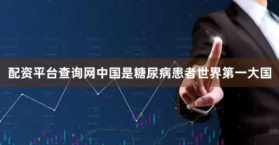 配资平台查询网中国是糖尿病患者世界第一大国