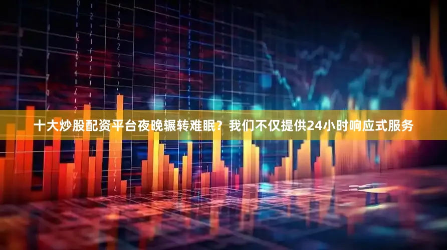 十大炒股配资平台夜晚辗转难眠?我们不仅提供24小时响应式服务