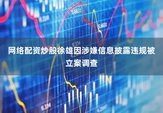 网络配资炒股徐雄因涉嫌信息披露违规被立案调查