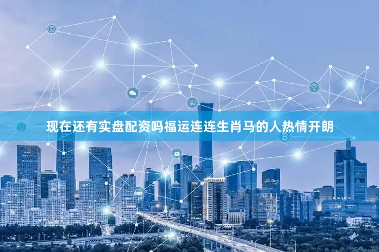 现在还有实盘配资吗福运连连生肖马的人热情开朗