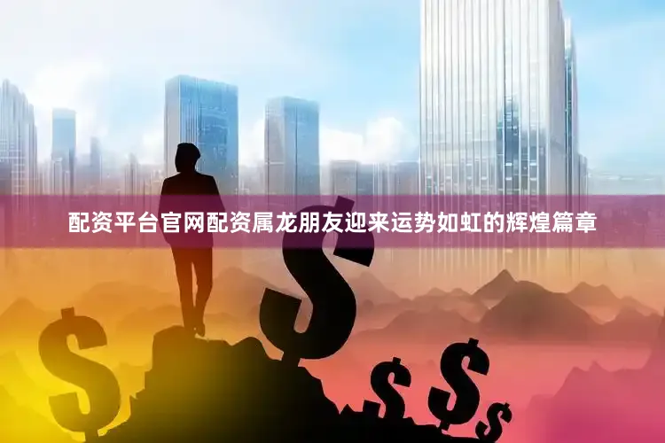配资平台官网配资属龙朋友迎来运势如虹的辉煌篇章