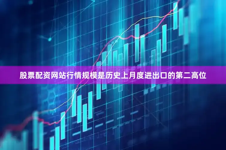 股票配资网站行情规模是历史上月度进出口的第二高位