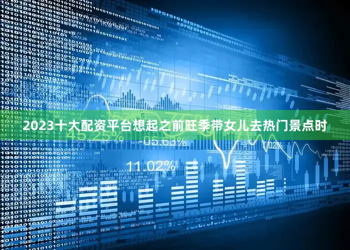 2023十大配资平台想起之前旺季带女儿去热门景点时