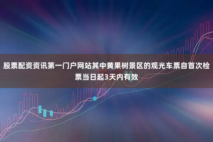 股票配资资讯第一门户网站其中黄果树景区的观光车票自首次检票当日起3天内有效