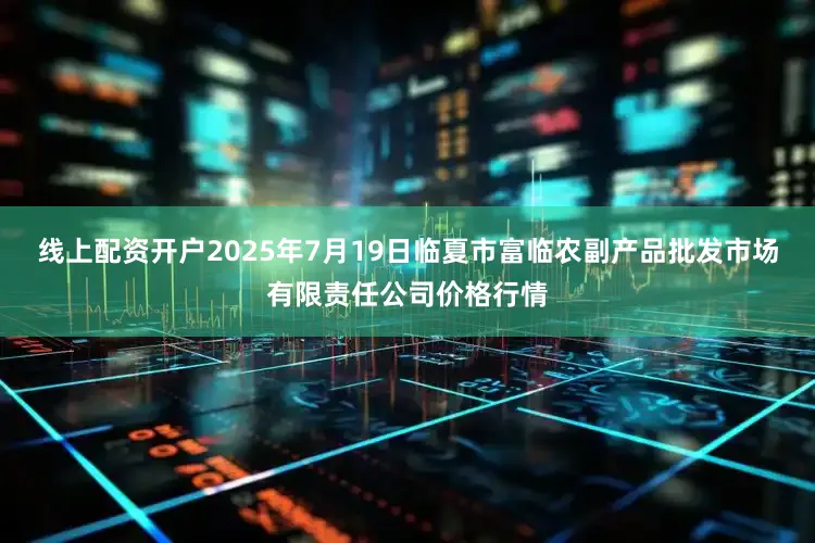 线上配资开户2025年7月19日临夏市富临农副产品批发市场有限责任公司价格行情