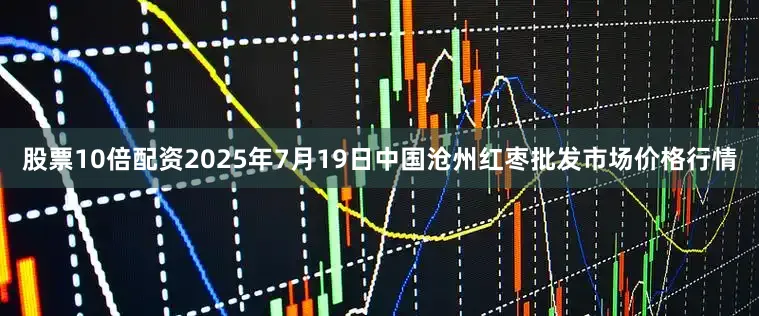 股票10倍配资2025年7月19日中国沧州红枣批发市场价格行情