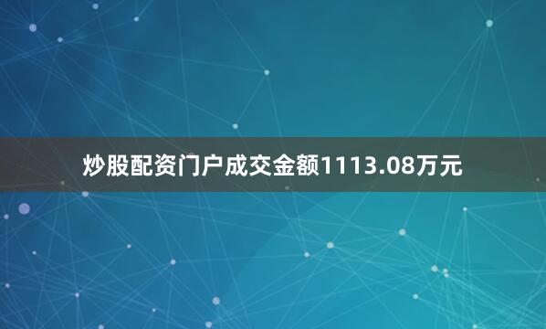 炒股配资门户成交金额1113.08万元