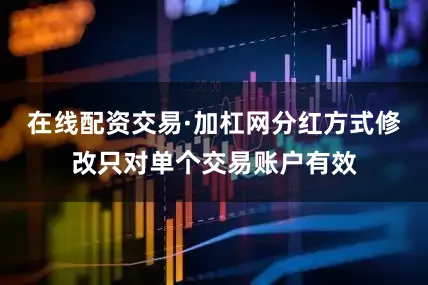 在线配资交易·加杠网分红方式修改只对单个交易账户有效
