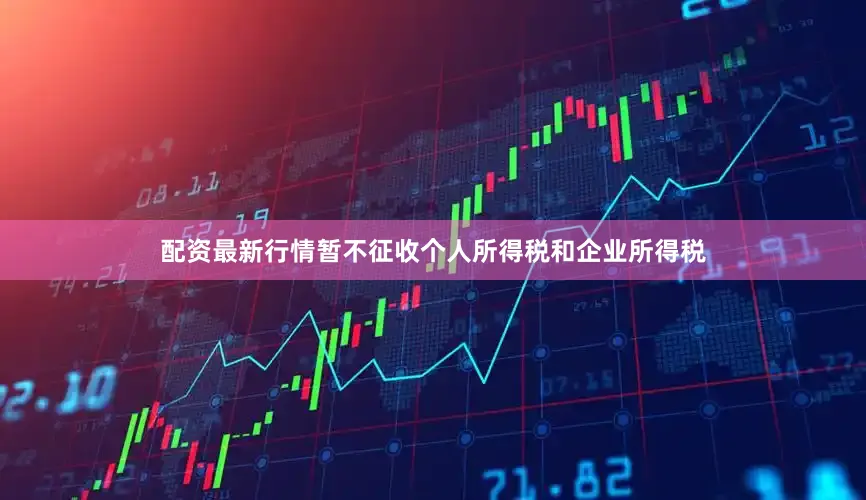 配资最新行情暂不征收个人所得税和企业所得税