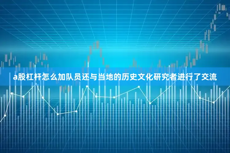 a股杠杆怎么加队员还与当地的历史文化研究者进行了交流