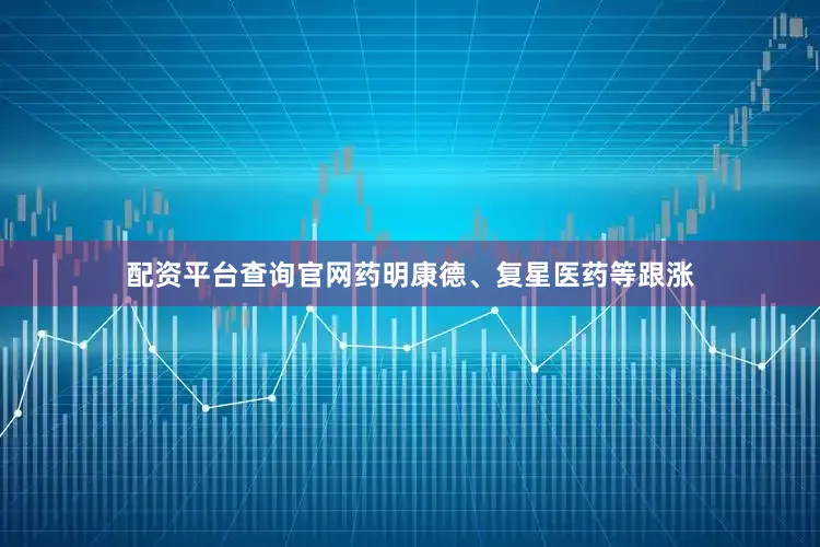 配资平台查询官网药明康德、复星医药等跟涨