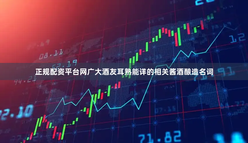 正规配资平台网广大酒友耳熟能详的相关酱酒酿造名词