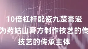 10倍杠杆配资九楚膏滋工厂作为药姑山膏方制作技艺的传承主体
