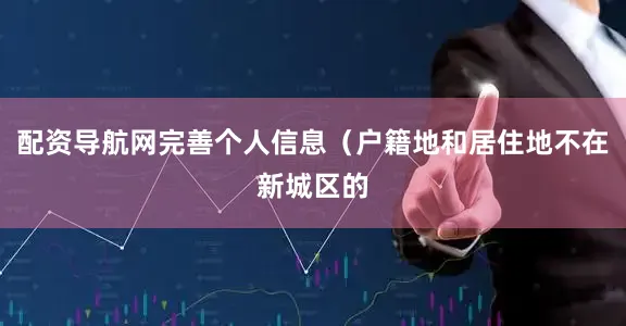配资导航网完善个人信息（户籍地和居住地不在新城区的
