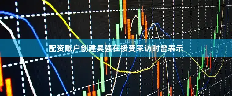 配资账户创建吴强在接受采访时曾表示