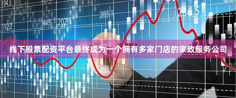 线下股票配资平台最终成为一个拥有多家门店的家政服务公司