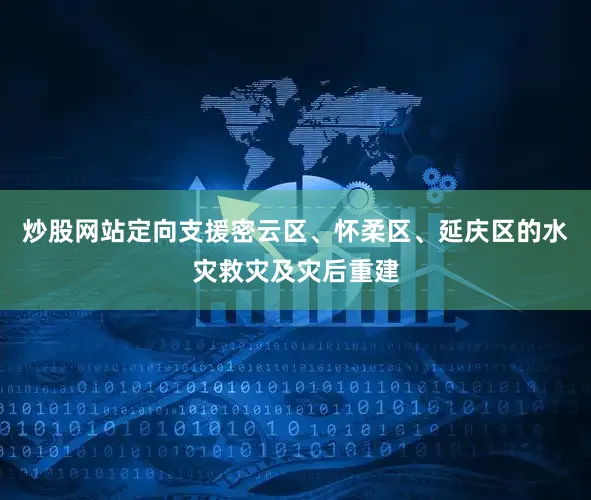 炒股网站定向支援密云区、怀柔区、延庆区的水灾救灾及灾后重建